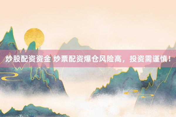 炒股配资资金 炒票配资爆仓风险高，投资需谨慎！