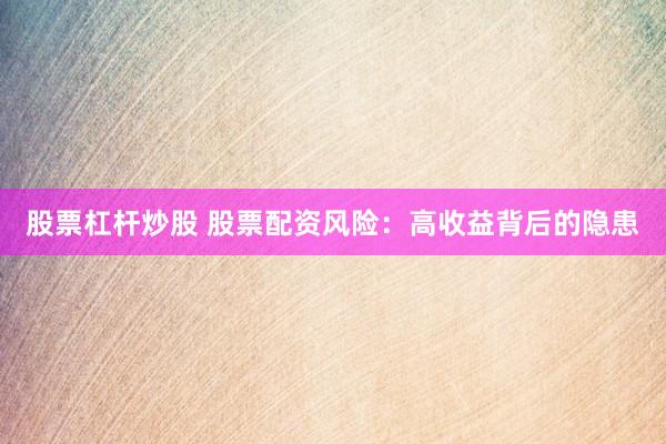 股票杠杆炒股 股票配资风险：高收益背后的隐患