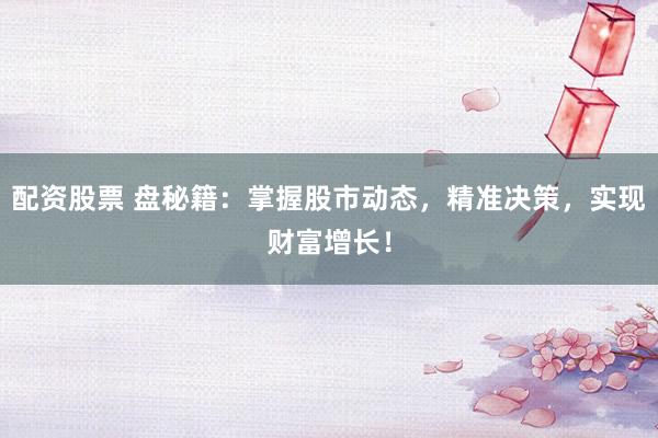 配资股票 盘秘籍：掌握股市动态，精准决策，实现财富增长！