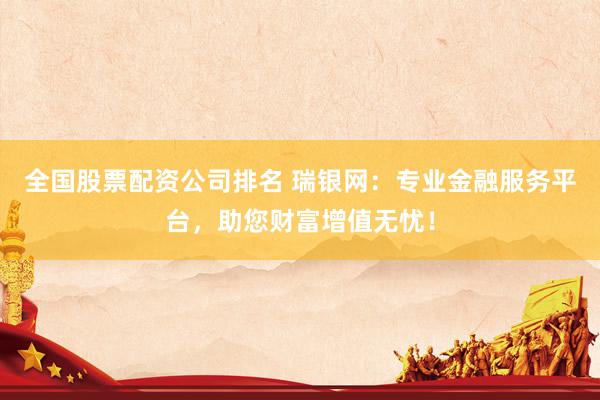 全国股票配资公司排名 瑞银网：专业金融服务平台，助您财富增值无忧！