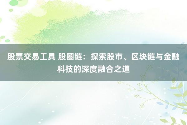 股票交易工具 股圈链：探索股市、区块链与金融科技的深度融合之道