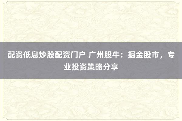 配资低息炒股配资门户 广州股牛：掘金股市，专业投资策略分享