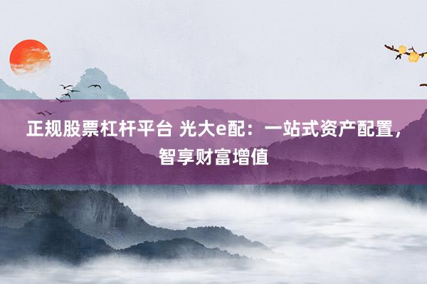 正规股票杠杆平台 光大e配：一站式资产配置，智享财富增值