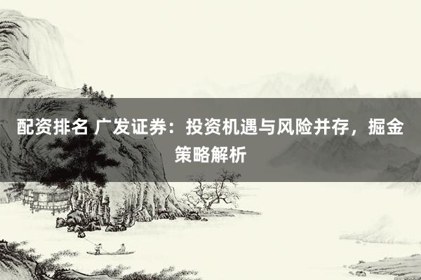 配资排名 广发证券：投资机遇与风险并存，掘金策略解析