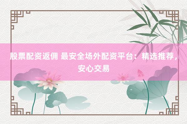 股票配资返佣 最安全场外配资平台：精选推荐，安心交易