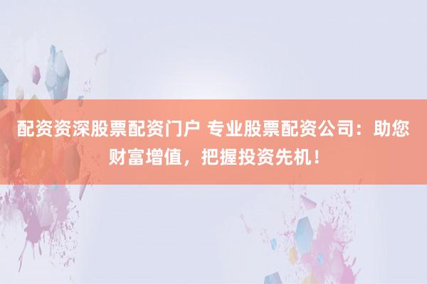 配资资深股票配资门户 专业股票配资公司：助您财富增值，把握投资先机！