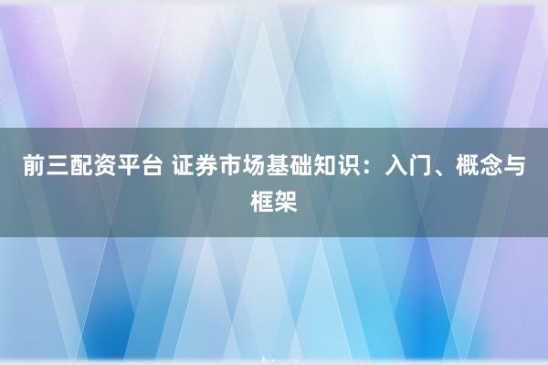 前三配资平台 证券市场基础知识：入门、概念与框架