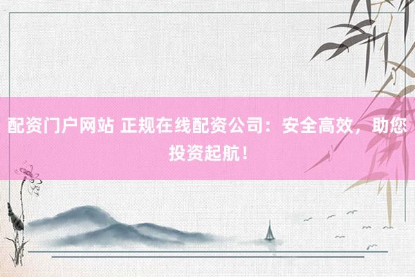 配资门户网站 正规在线配资公司：安全高效，助您投资起航！