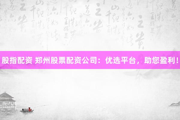 股指配资 郑州股票配资公司：优选平台，助您盈利！