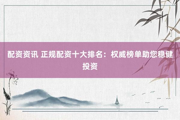 配资资讯 正规配资十大排名：权威榜单助您稳健投资