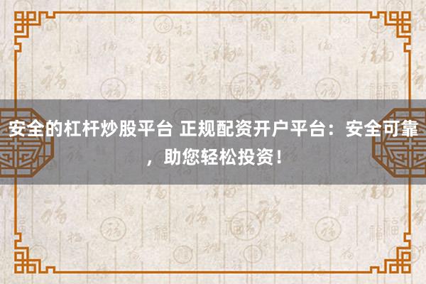 安全的杠杆炒股平台 正规配资开户平台：安全可靠，助您轻松投资！