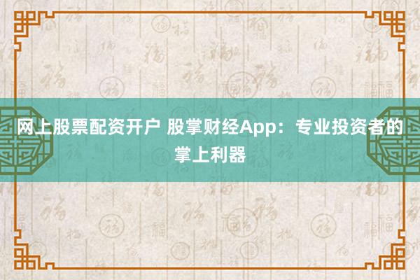网上股票配资开户 股掌财经App：专业投资者的掌上利器