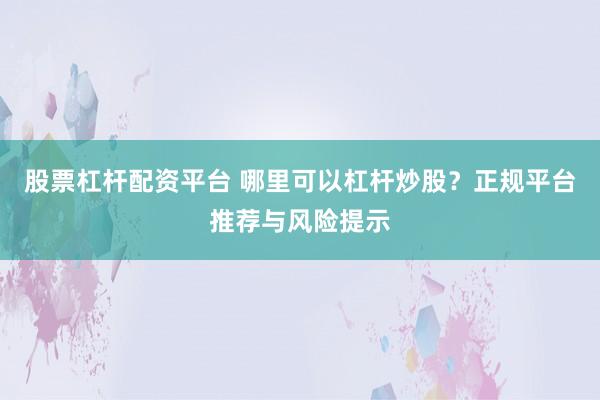股票杠杆配资平台 哪里可以杠杆炒股？正规平台推荐与风险提示