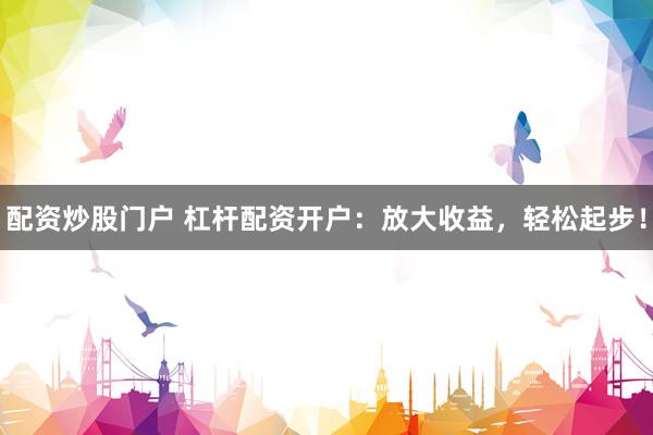 配资炒股门户 杠杆配资开户：放大收益，轻松起步！