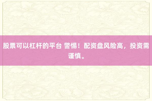 股票可以杠杆的平台 警惕！配资盘风险高，投资需谨慎。