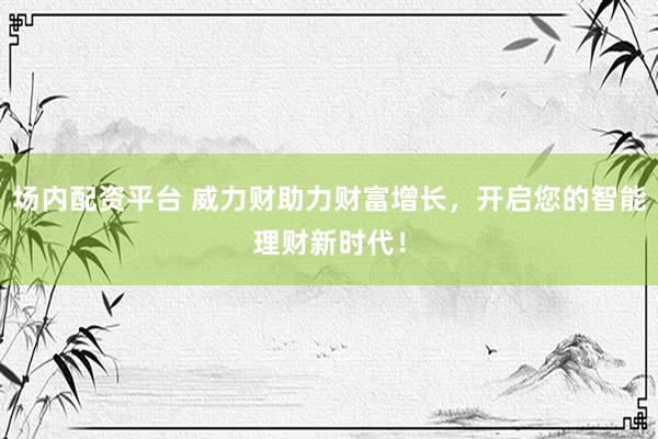 场内配资平台 威力财助力财富增长，开启您的智能理财新时代！
