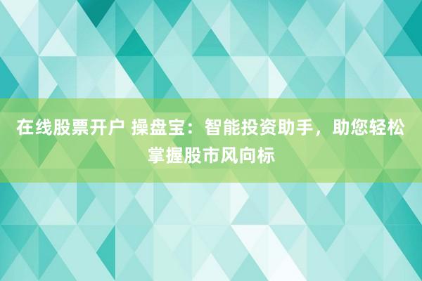 在线股票开户 操盘宝：智能投资助手，助您轻松掌握股市风向标