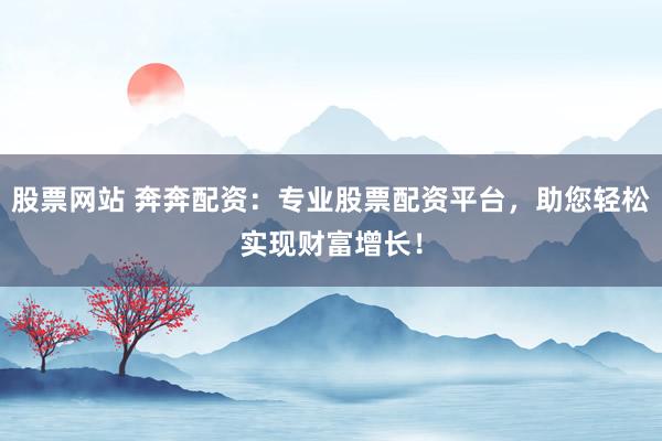 股票网站 奔奔配资：专业股票配资平台，助您轻松实现财富增长！