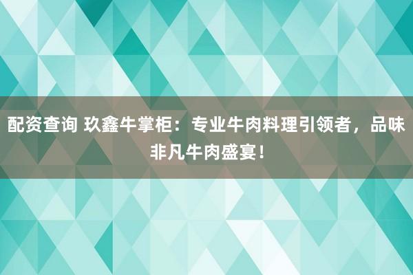 配资查询 玖鑫牛掌柜：专业牛肉料理引领者，品味非凡牛肉盛宴！