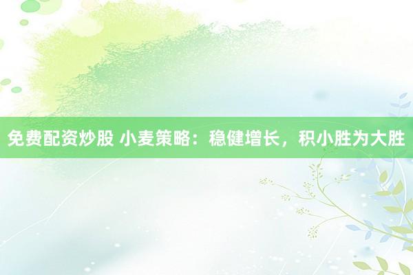 免费配资炒股 小麦策略：稳健增长，积小胜为大胜