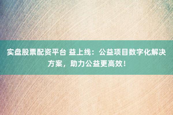 实盘股票配资平台 益上线：公益项目数字化解决方案，助力公益更高效！