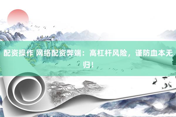 配资操作 网络配资弊端：高杠杆风险，谨防血本无归！