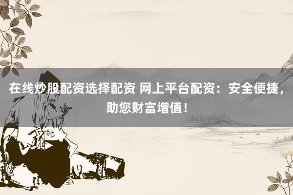 在线炒股配资选择配资 网上平台配资：安全便捷，助您财富增值！