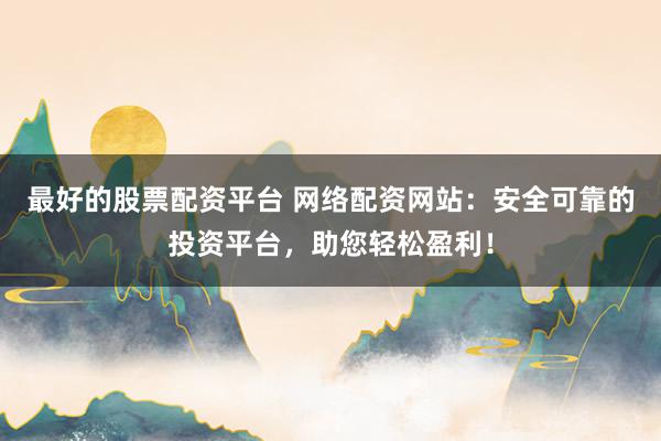 最好的股票配资平台 网络配资网站：安全可靠的投资平台，助您轻松盈利！