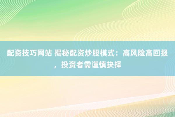 配资技巧网站 揭秘配资炒股模式：高风险高回报，投资者需谨慎抉择