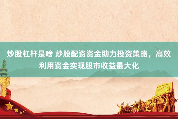 炒股杠杆是啥 炒股配资资金助力投资策略，高效利用资金实现股市收益最大化