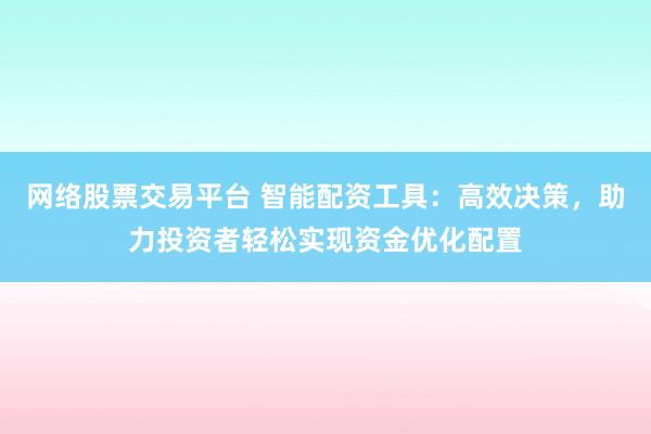 网络股票交易平台 智能配资工具：高效决策，助力投资者轻松实现资金优化配置
