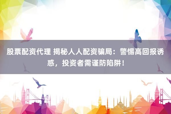 股票配资代理 揭秘人人配资骗局：警惕高回报诱惑，投资者需谨防陷阱！