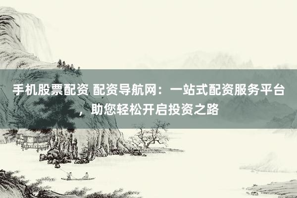 手机股票配资 配资导航网：一站式配资服务平台，助您轻松开启投资之路