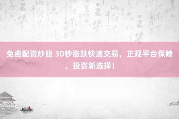 免费配资炒股 30秒涨跌快速交易，正规平台保障，投资新选择！