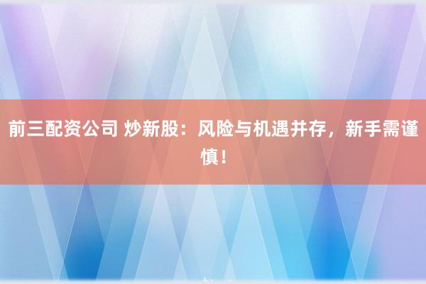 前三配资公司 炒新股：风险与机遇并存，新手需谨慎！