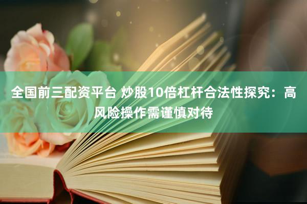 全国前三配资平台 炒股10倍杠杆合法性探究：高风险操作需谨慎对待