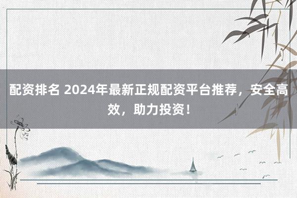 配资排名 2024年最新正规配资平台推荐，安全高效，助力投资！