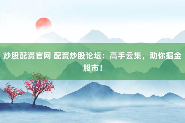 炒股配资官网 配资炒股论坛：高手云集，助你掘金股市！