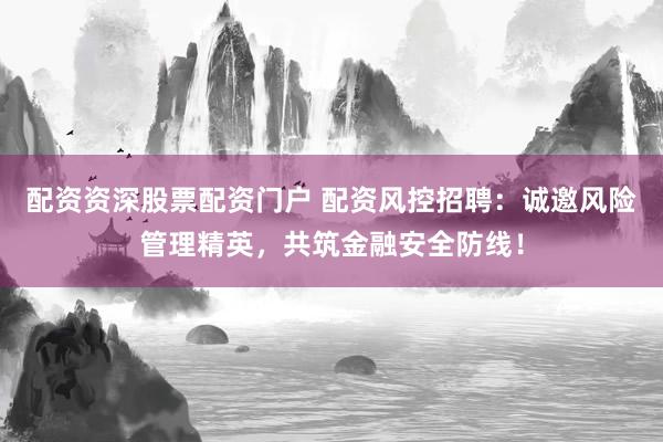 配资资深股票配资门户 配资风控招聘：诚邀风险管理精英，共筑金融安全防线！