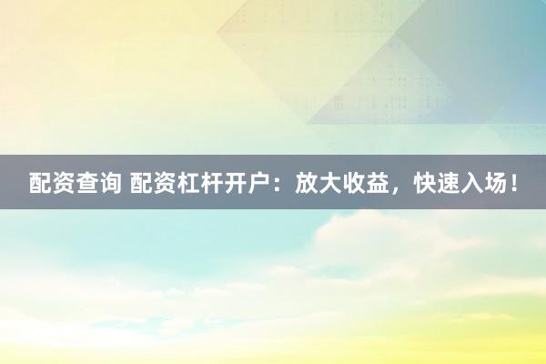 配资查询 配资杠杆开户：放大收益，快速入场！