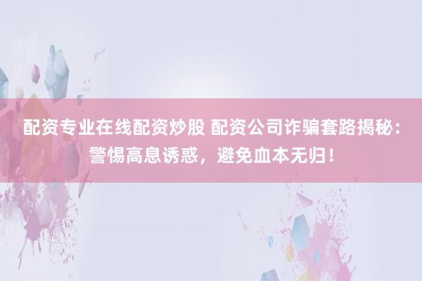 配资专业在线配资炒股 配资公司诈骗套路揭秘：警惕高息诱惑，避免血本无归！