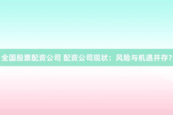 全国股票配资公司 配资公司现状：风险与机遇并存？