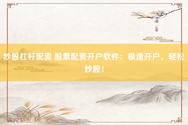 炒股杠杆配资 股票配资开户软件：极速开户，轻松炒股！