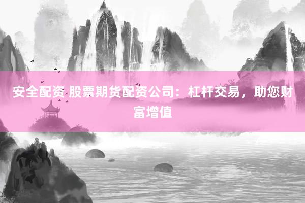 安全配资 股票期货配资公司：杠杆交易，助您财富增值