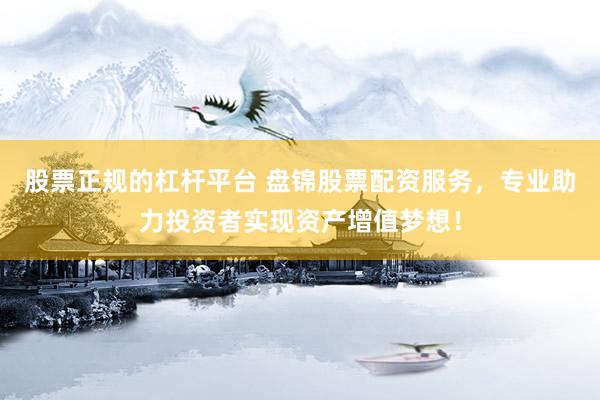 股票正规的杠杆平台 盘锦股票配资服务，专业助力投资者实现资产增值梦想！