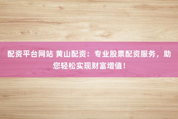 配资平台网站 黄山配资：专业股票配资服务，助您轻松实现财富增值！