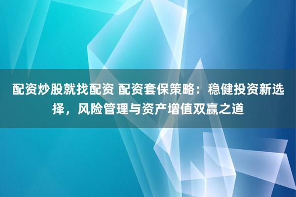 配资炒股就找配资 配资套保策略：稳健投资新选择，风险管理与资产增值双赢之道