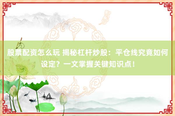 股票配资怎么玩 揭秘杠杆炒股：平仓线究竟如何设定？一文掌握关键知识点！