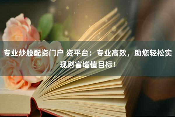 专业炒股配资门户 资平台：专业高效，助您轻松实现财富增值目标！