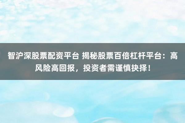智沪深股票配资平台 揭秘股票百倍杠杆平台：高风险高回报，投资者需谨慎抉择！